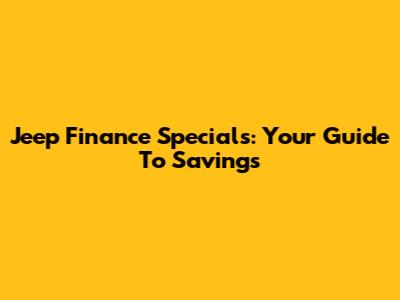 Jeep Finance Specials: Your Guide To Savings