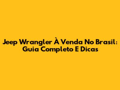 Jeep Wrangler À Venda No Brasil: Guia Completo E Dicas
