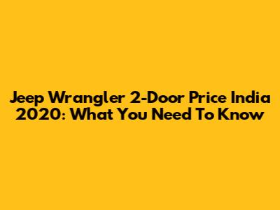 Jeep Wrangler 2-Door Price India 2020: What You Need To Know