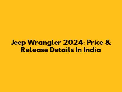 Jeep Wrangler 2024: Price & Release Details In India