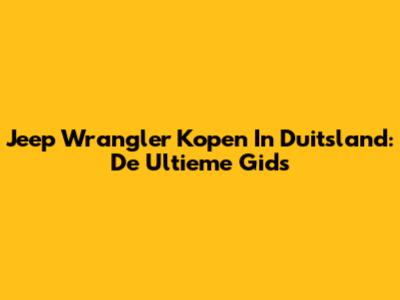 Jeep Wrangler Kopen In Duitsland: De Ultieme Gids