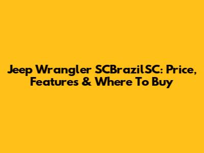 Jeep Wrangler SCBrazilSC: Price, Features & Where To Buy
