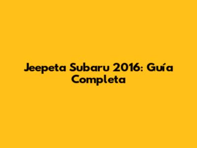 Jeepeta Subaru 2016: Guía Completa