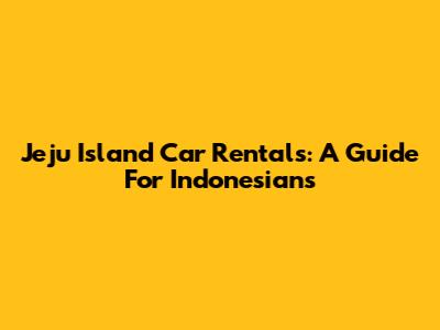 Jeju Island Car Rentals: A Guide For Indonesians