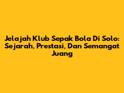 Jelajah Klub Sepak Bola Di Solo: Sejarah, Prestasi, Dan Semangat Juang