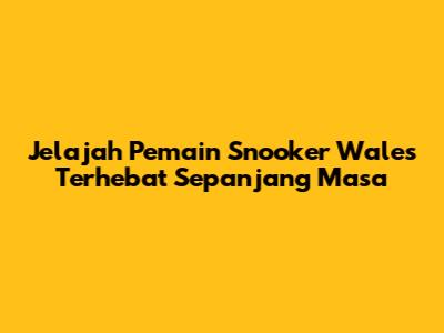 Jelajah Pemain Snooker Wales Terhebat Sepanjang Masa