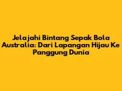 Jelajahi Bintang Sepak Bola Australia: Dari Lapangan Hijau Ke Panggung Dunia