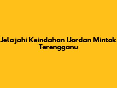 Jelajahi Keindahan IJordan Mintak Terengganu