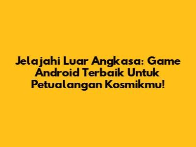 Jelajahi Luar Angkasa: Game Android Terbaik Untuk Petualangan Kosmikmu!