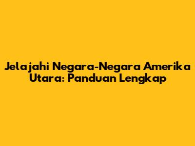 Jelajahi Negara-Negara Amerika Utara: Panduan Lengkap
