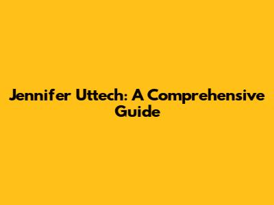 Jennifer Uttech: A Comprehensive Guide
