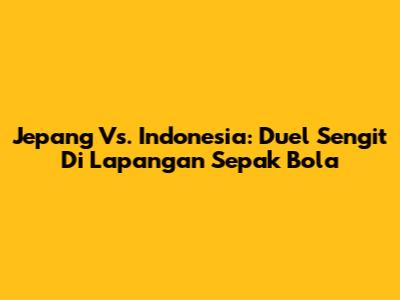Jepang Vs. Indonesia: Duel Sengit Di Lapangan Sepak Bola