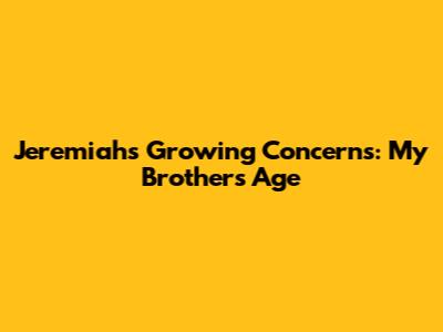 Jeremiah's Growing Concerns: My Brother's Age