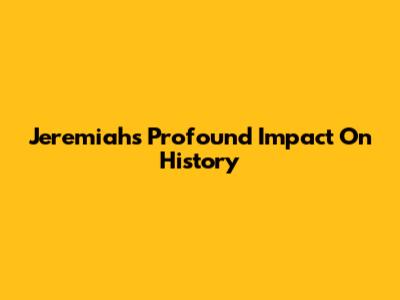 Jeremiah's Profound Impact On History