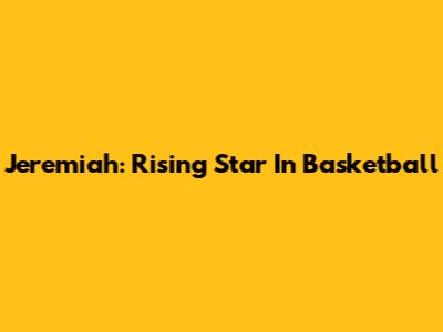 Jeremiah: Rising Star In Basketball