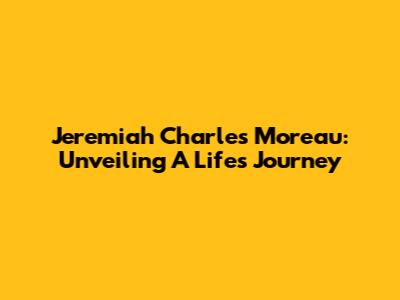 Jeremiah Charles Moreau: Unveiling A Life's Journey