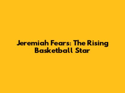 Jeremiah Fears: The Rising Basketball Star