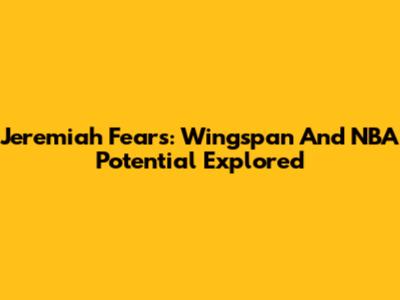 Jeremiah Fears: Wingspan And NBA Potential Explored