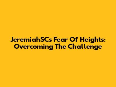 JeremiahSC's Fear Of Heights: Overcoming The Challenge