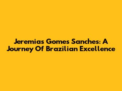 Jeremias Gomes Sanches: A Journey Of Brazilian Excellence