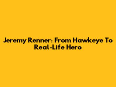 Jeremy Renner: From Hawkeye To Real-Life Hero