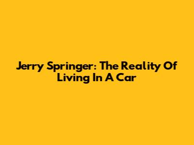 Jerry Springer: The Reality Of Living In A Car