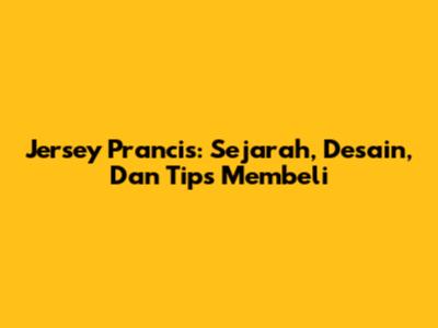Jersey Prancis: Sejarah, Desain, Dan Tips Membeli