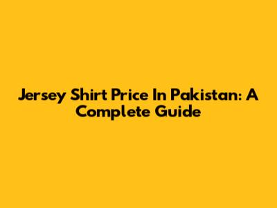 Jersey Shirt Price In Pakistan: A Complete Guide