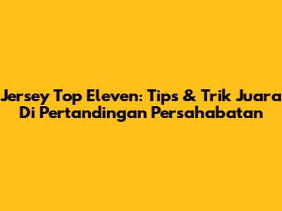 Jersey Top Eleven: Tips & Trik Juara Di Pertandingan Persahabatan