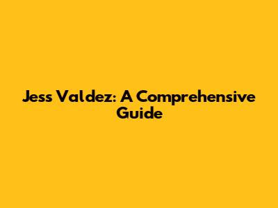 Jess Valdez: A Comprehensive Guide