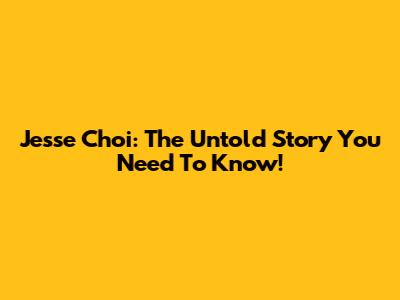 Jesse Choi: The Untold Story You Need To Know!