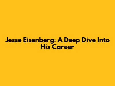 Jesse Eisenberg: A Deep Dive Into His Career