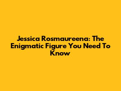 Jessica Rosmaureena: The Enigmatic Figure You Need To Know