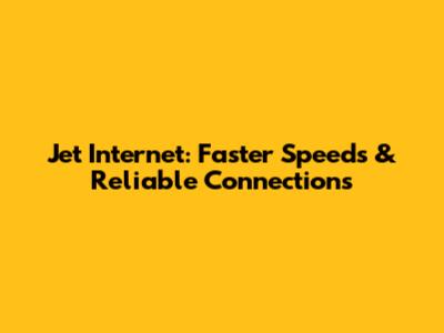 Jet Internet: Faster Speeds & Reliable Connections