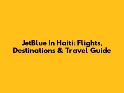 JetBlue In Haiti: Flights, Destinations & Travel Guide