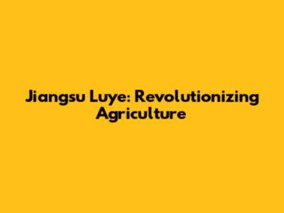 Jiangsu Luye: Revolutionizing Agriculture