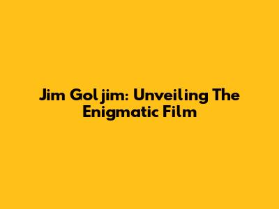 Jim Goljim: Unveiling The Enigmatic Film