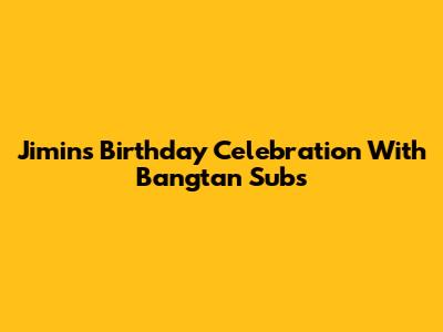 Jimin's Birthday Celebration With Bangtan Subs