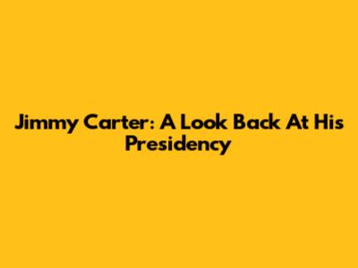 Jimmy Carter: A Look Back At His Presidency