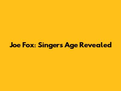 Joe Fox: Singer's Age Revealed