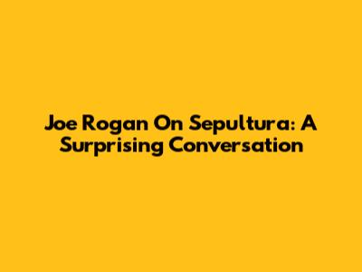 Joe Rogan On Sepultura: A Surprising Conversation