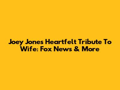 Joey Jones' Heartfelt Tribute To Wife: Fox News & More