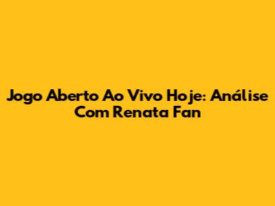 Jogo Aberto Ao Vivo Hoje: Análise Com Renata Fan