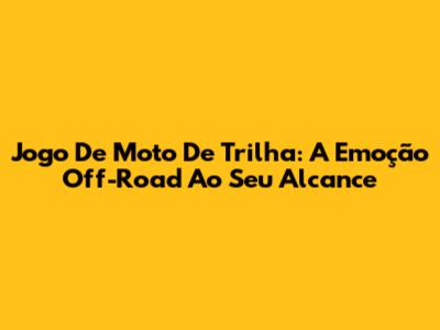Jogo De Moto De Trilha: A Emoção Off-Road Ao Seu Alcance