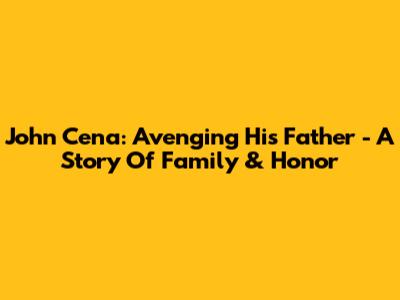 John Cena: Avenging His Father - A Story Of Family & Honor