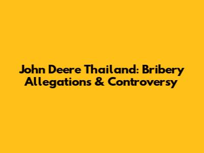 John Deere Thailand: Bribery Allegations & Controversy
