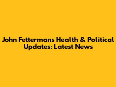 John Fetterman's Health & Political Updates: Latest News