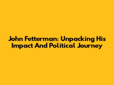 John Fetterman: Unpacking His Impact And Political Journey