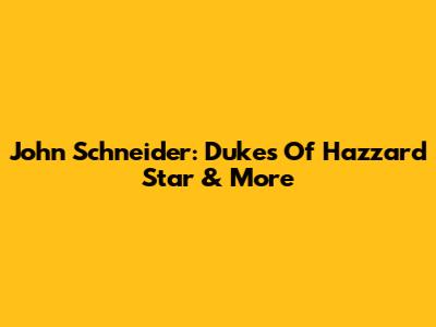 John Schneider: Dukes Of Hazzard Star & More