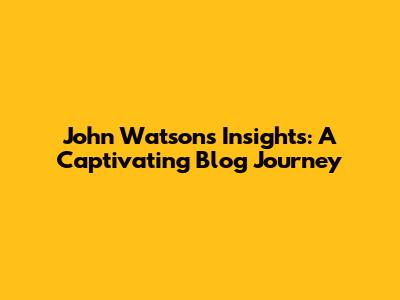John Watson's Insights: A Captivating Blog Journey